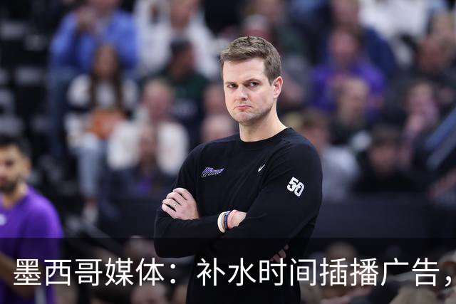 墨西哥媒体：补水时间插播广告，希门尼斯庆祝被掐惹怒墨西哥球迷